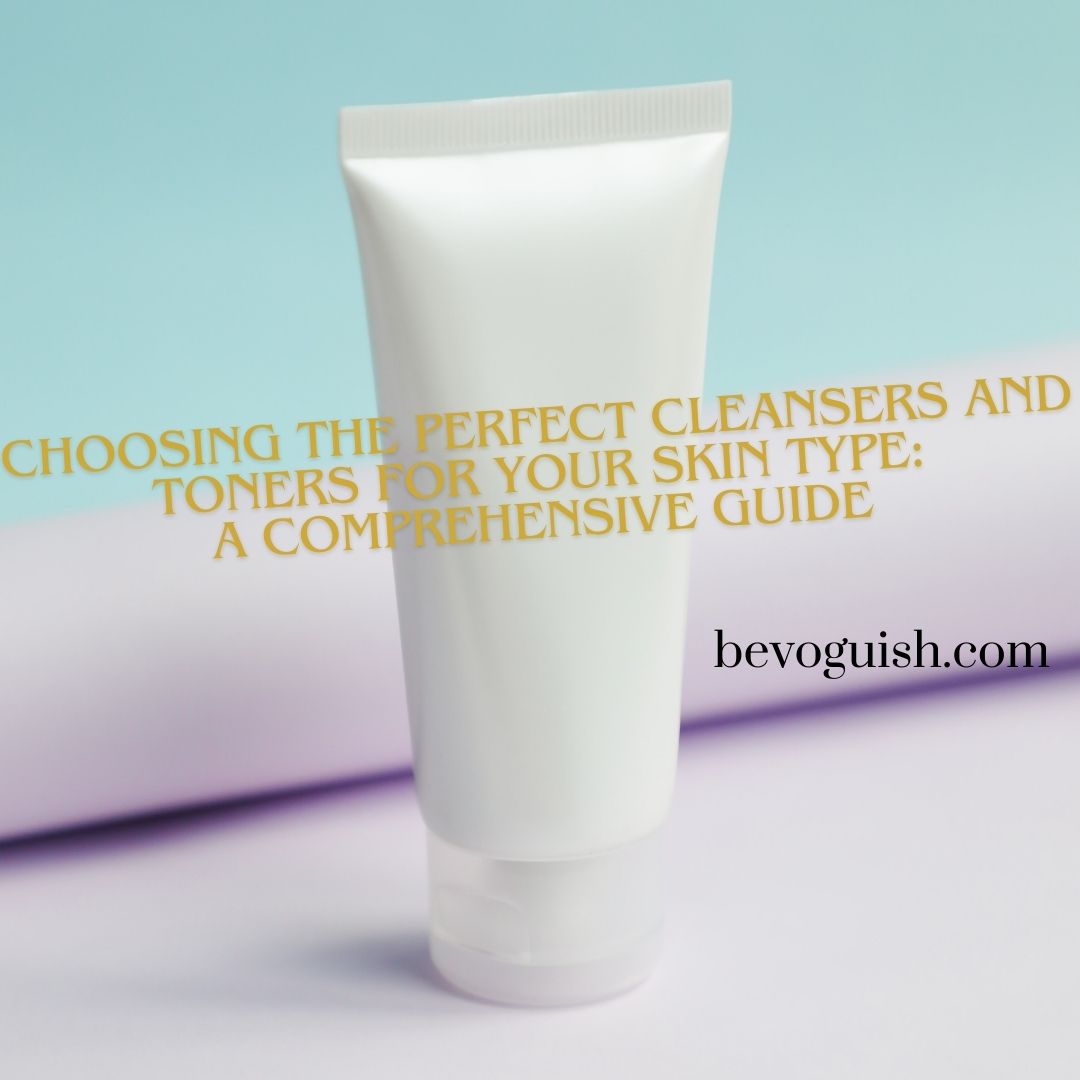 Choosing the perfect cleansers and toners for your skin type